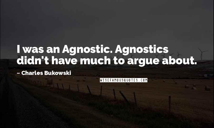 Charles Bukowski Quotes: I was an Agnostic. Agnostics didn't have much to argue about.