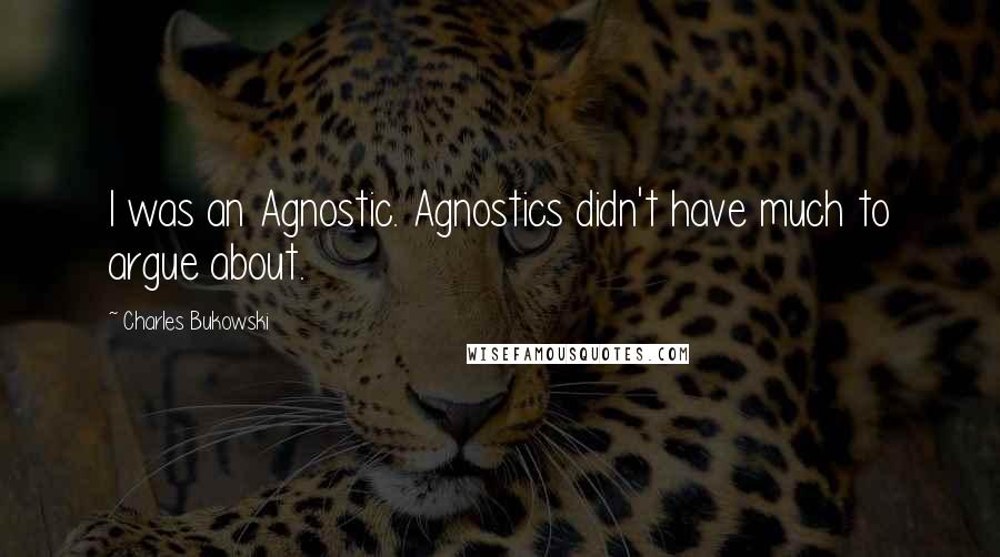 Charles Bukowski Quotes: I was an Agnostic. Agnostics didn't have much to argue about.