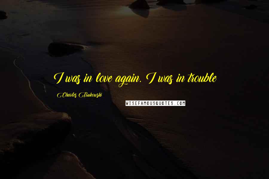Charles Bukowski Quotes: I was in love again. I was in trouble