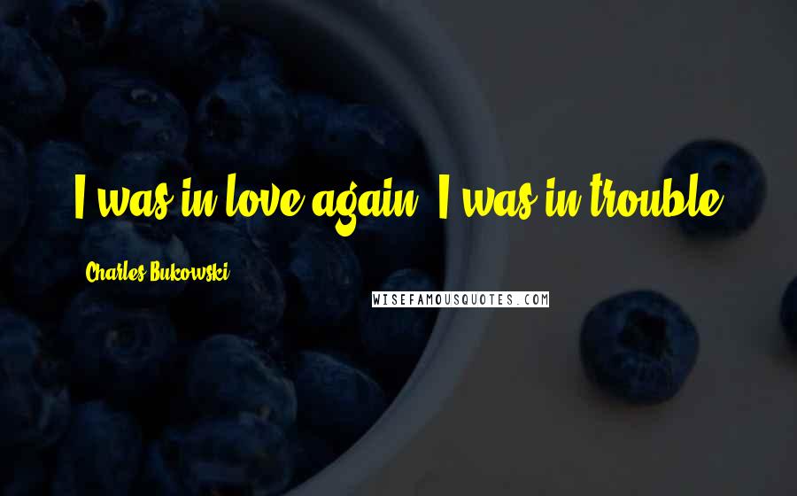 Charles Bukowski Quotes: I was in love again. I was in trouble