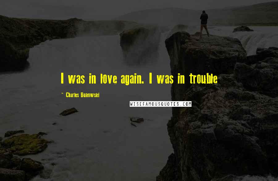 Charles Bukowski Quotes: I was in love again. I was in trouble