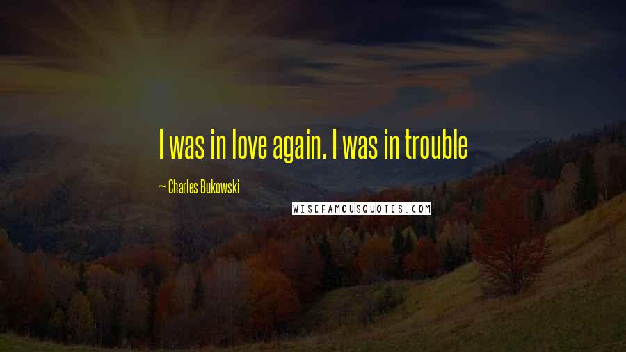 Charles Bukowski Quotes: I was in love again. I was in trouble