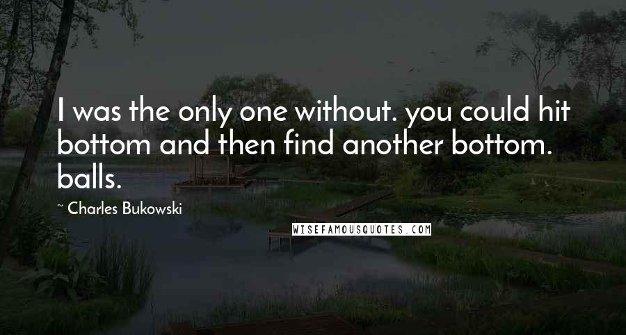 Charles Bukowski Quotes: I was the only one without. you could hit bottom and then find another bottom. balls.