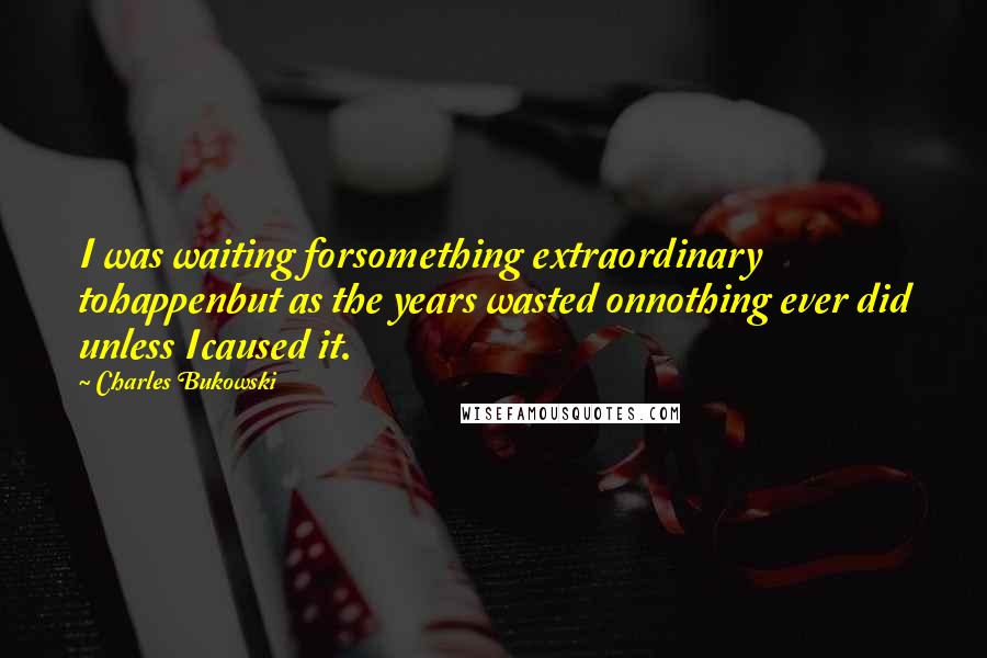 Charles Bukowski Quotes: I was waiting forsomething extraordinary tohappenbut as the years wasted onnothing ever did unless Icaused it.