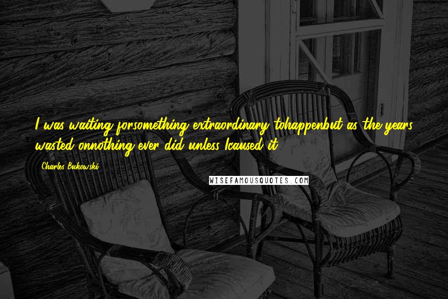 Charles Bukowski Quotes: I was waiting forsomething extraordinary tohappenbut as the years wasted onnothing ever did unless Icaused it.