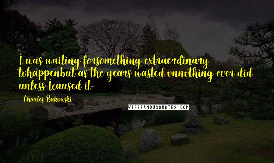 Charles Bukowski Quotes: I was waiting forsomething extraordinary tohappenbut as the years wasted onnothing ever did unless Icaused it.