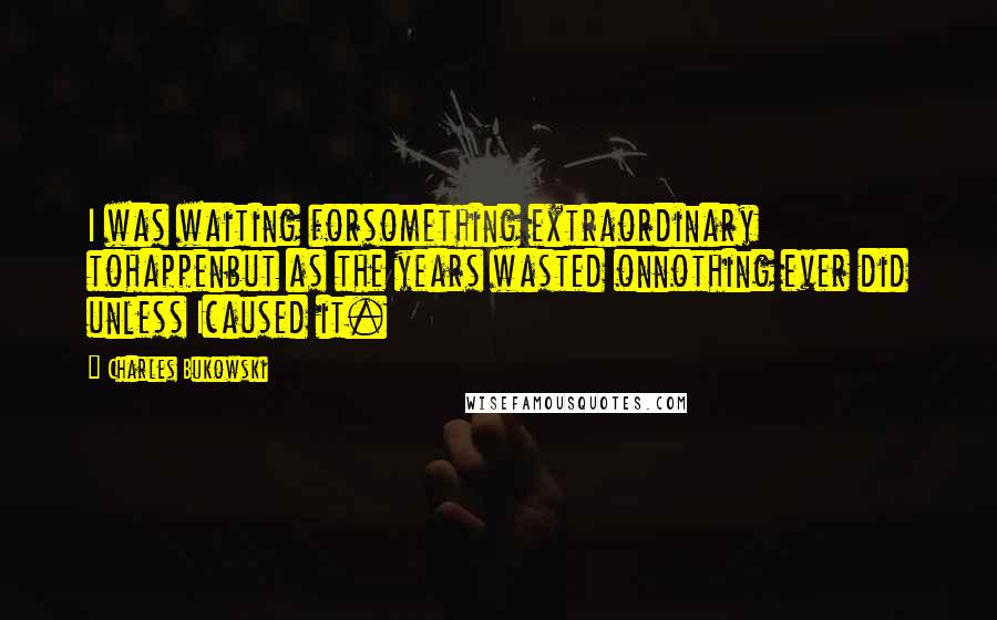 Charles Bukowski Quotes: I was waiting forsomething extraordinary tohappenbut as the years wasted onnothing ever did unless Icaused it.