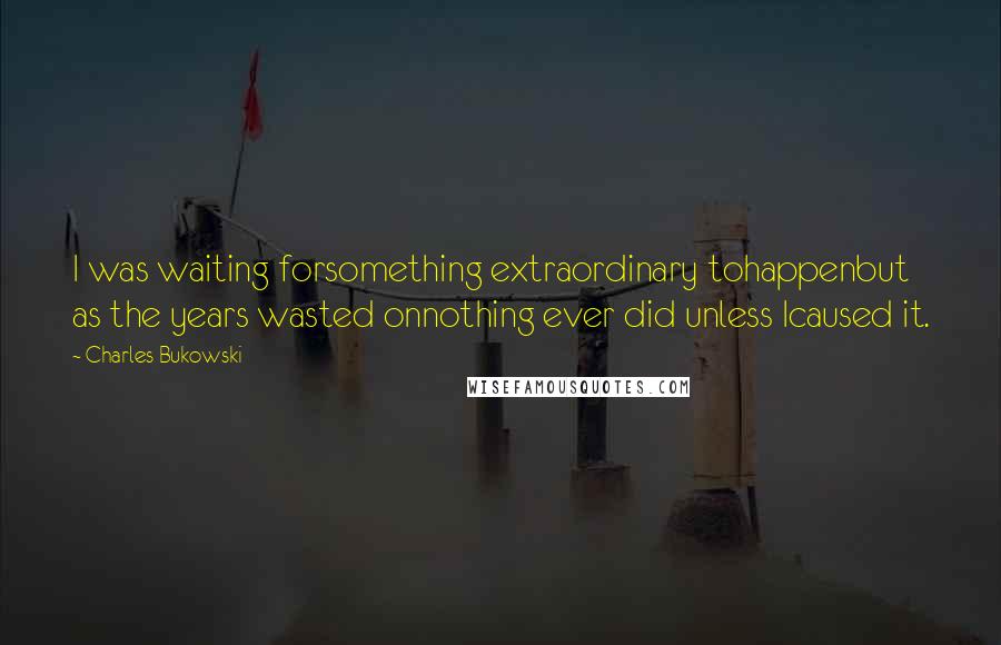 Charles Bukowski Quotes: I was waiting forsomething extraordinary tohappenbut as the years wasted onnothing ever did unless Icaused it.