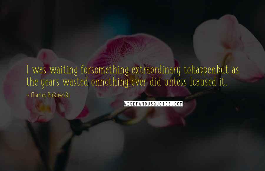 Charles Bukowski Quotes: I was waiting forsomething extraordinary tohappenbut as the years wasted onnothing ever did unless Icaused it.