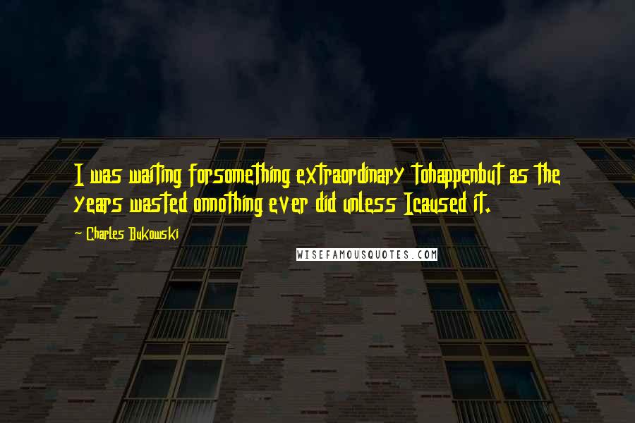 Charles Bukowski Quotes: I was waiting forsomething extraordinary tohappenbut as the years wasted onnothing ever did unless Icaused it.