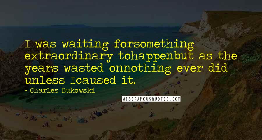 Charles Bukowski Quotes: I was waiting forsomething extraordinary tohappenbut as the years wasted onnothing ever did unless Icaused it.