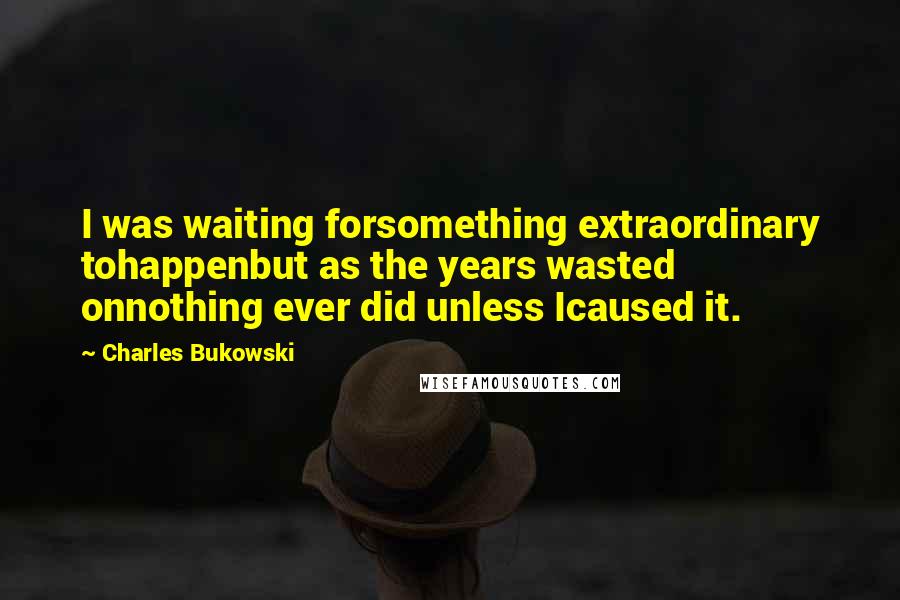 Charles Bukowski Quotes: I was waiting forsomething extraordinary tohappenbut as the years wasted onnothing ever did unless Icaused it.