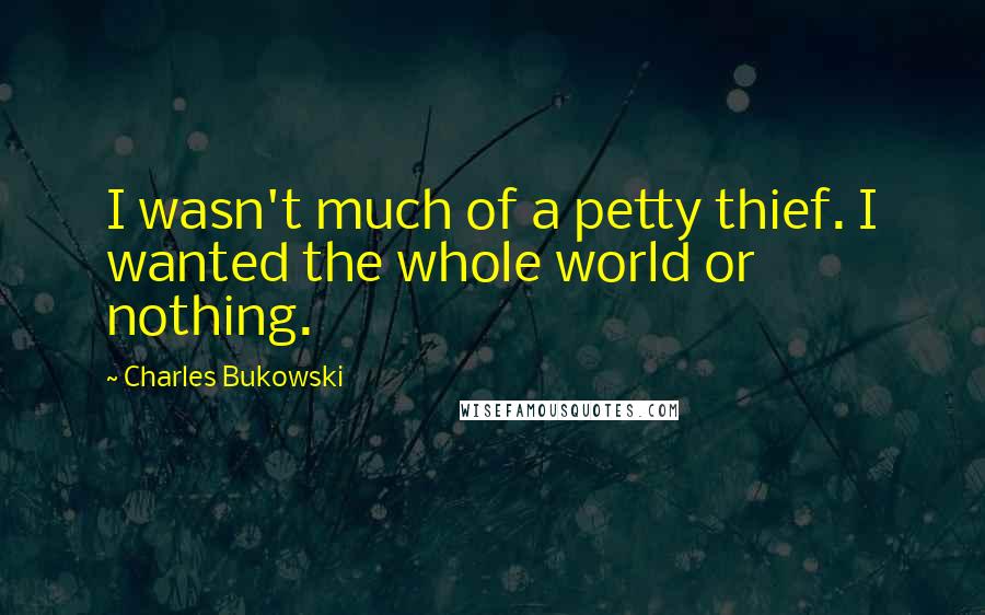 Charles Bukowski Quotes: I wasn't much of a petty thief. I wanted the whole world or nothing.