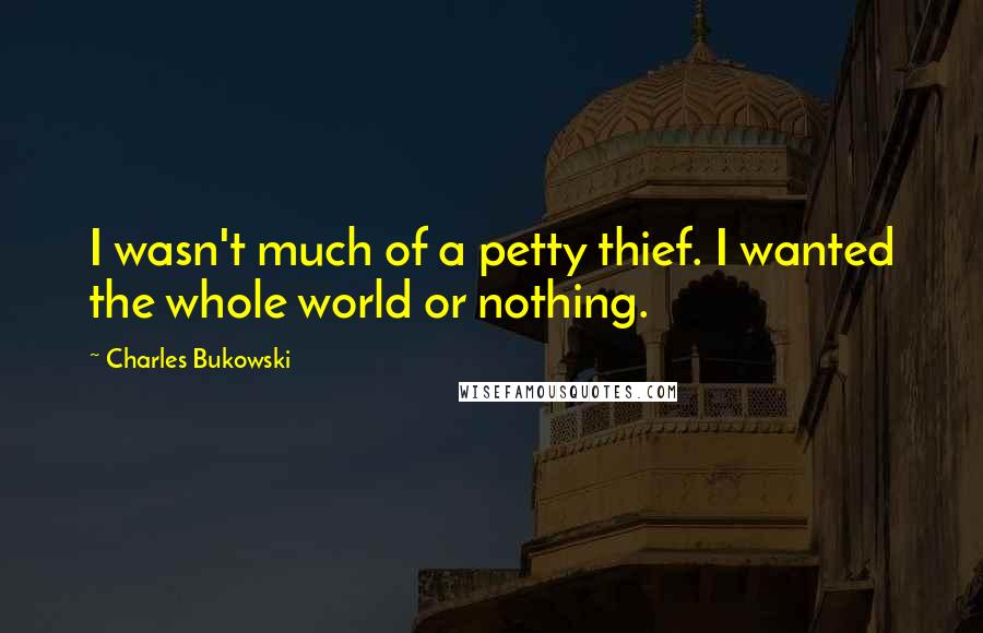 Charles Bukowski Quotes: I wasn't much of a petty thief. I wanted the whole world or nothing.