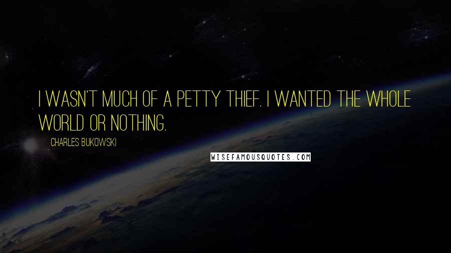 Charles Bukowski Quotes: I wasn't much of a petty thief. I wanted the whole world or nothing.