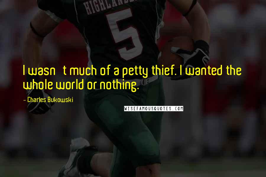 Charles Bukowski Quotes: I wasn't much of a petty thief. I wanted the whole world or nothing.