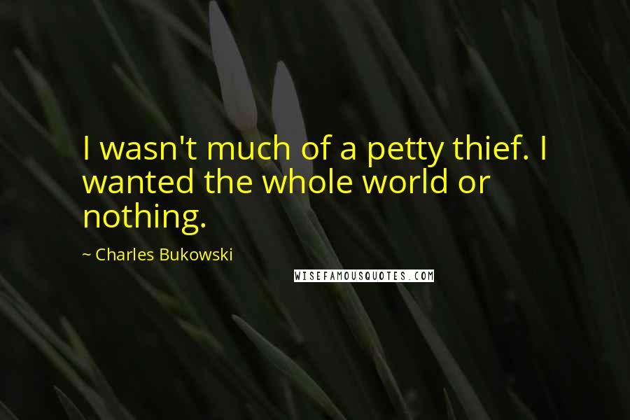 Charles Bukowski Quotes: I wasn't much of a petty thief. I wanted the whole world or nothing.