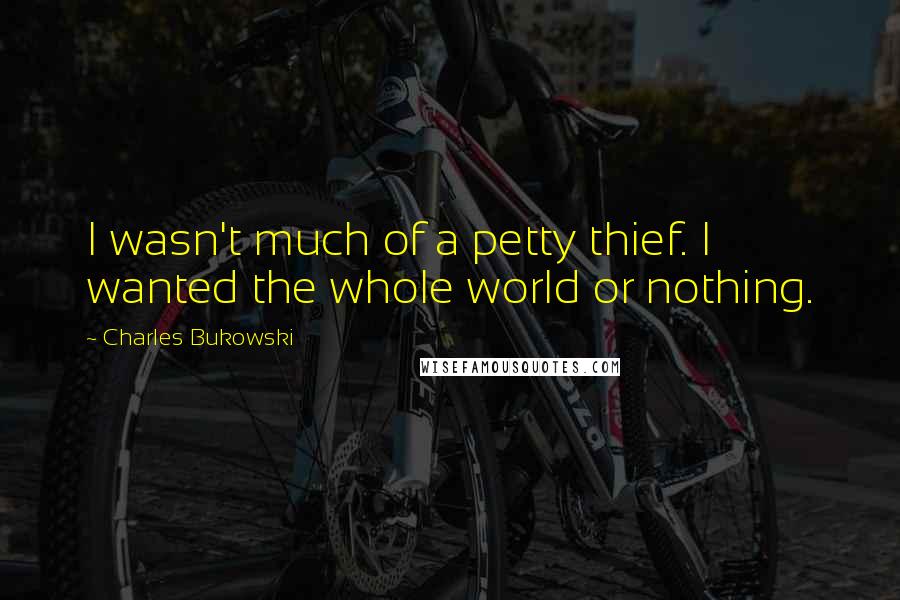 Charles Bukowski Quotes: I wasn't much of a petty thief. I wanted the whole world or nothing.