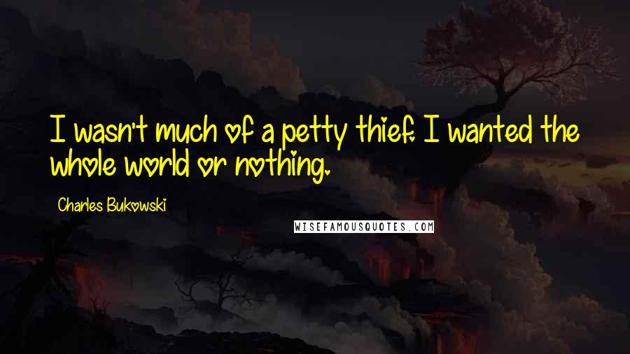 Charles Bukowski Quotes: I wasn't much of a petty thief. I wanted the whole world or nothing.