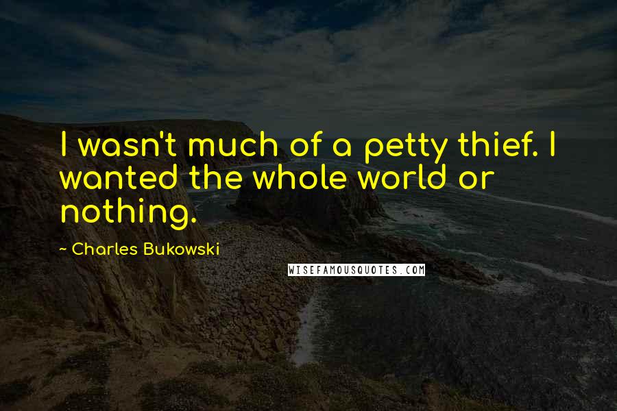 Charles Bukowski Quotes: I wasn't much of a petty thief. I wanted the whole world or nothing.