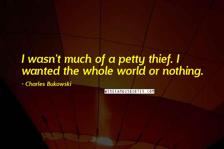 Charles Bukowski Quotes: I wasn't much of a petty thief. I wanted the whole world or nothing.