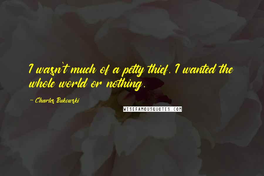 Charles Bukowski Quotes: I wasn't much of a petty thief. I wanted the whole world or nothing.