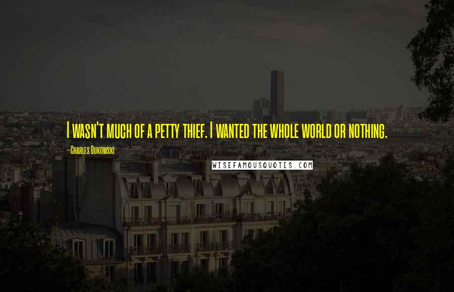 Charles Bukowski Quotes: I wasn't much of a petty thief. I wanted the whole world or nothing.