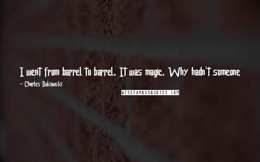 Charles Bukowski Quotes: I went from barrel to barrel. It was magic. Why hadn't someone told me? With this, life was great, a man was perfect, nothing could touch him.