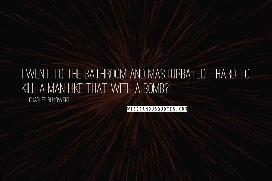 Charles Bukowski Quotes: I went to the bathroom and masturbated - hard to kill a man like that with a Bomb?