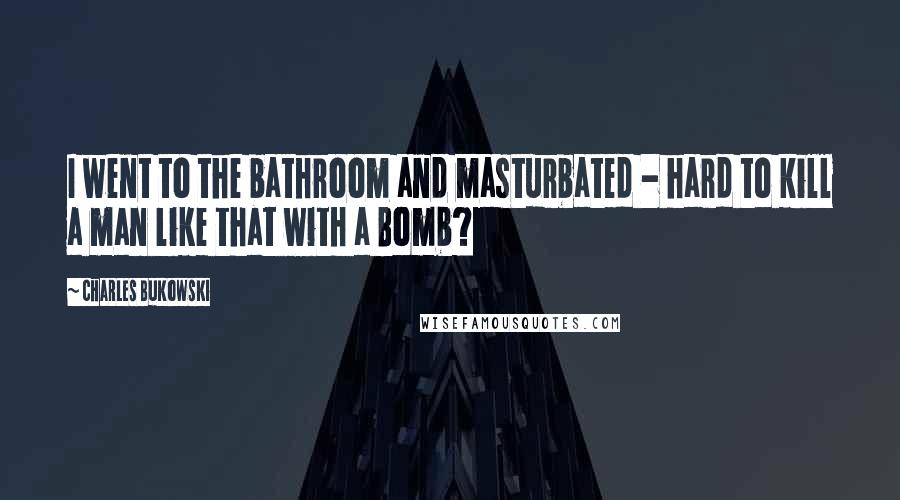 Charles Bukowski Quotes: I went to the bathroom and masturbated - hard to kill a man like that with a Bomb?