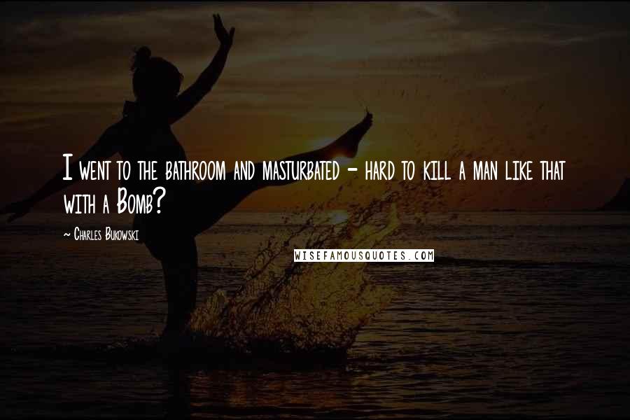 Charles Bukowski Quotes: I went to the bathroom and masturbated - hard to kill a man like that with a Bomb?