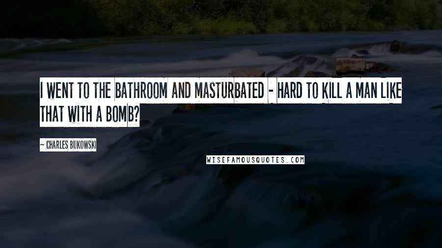 Charles Bukowski Quotes: I went to the bathroom and masturbated - hard to kill a man like that with a Bomb?