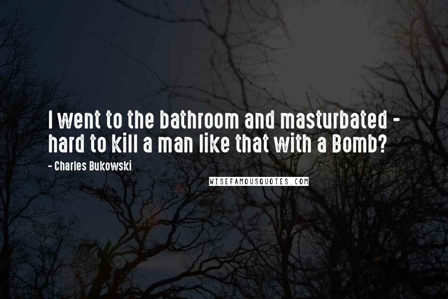 Charles Bukowski Quotes: I went to the bathroom and masturbated - hard to kill a man like that with a Bomb?