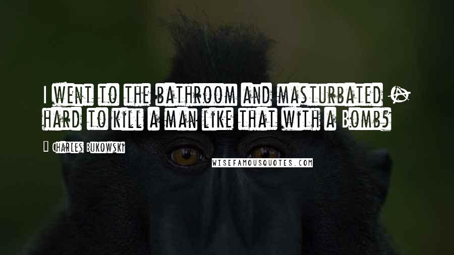 Charles Bukowski Quotes: I went to the bathroom and masturbated - hard to kill a man like that with a Bomb?