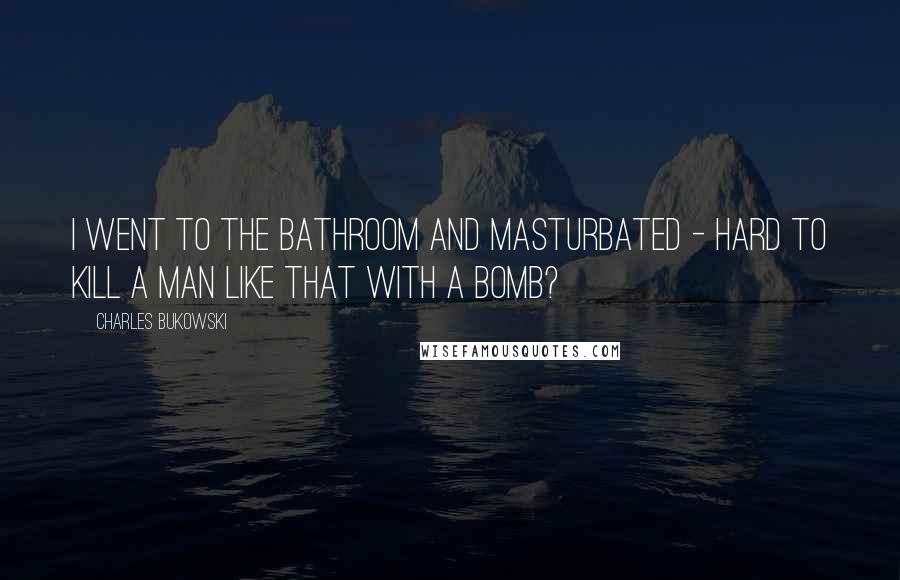 Charles Bukowski Quotes: I went to the bathroom and masturbated - hard to kill a man like that with a Bomb?