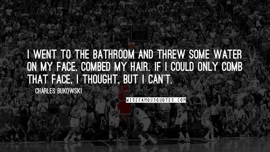 Charles Bukowski Quotes: I went to the bathroom and threw some water on my face, combed my hair. If I could only comb that face, I thought, but I can't.
