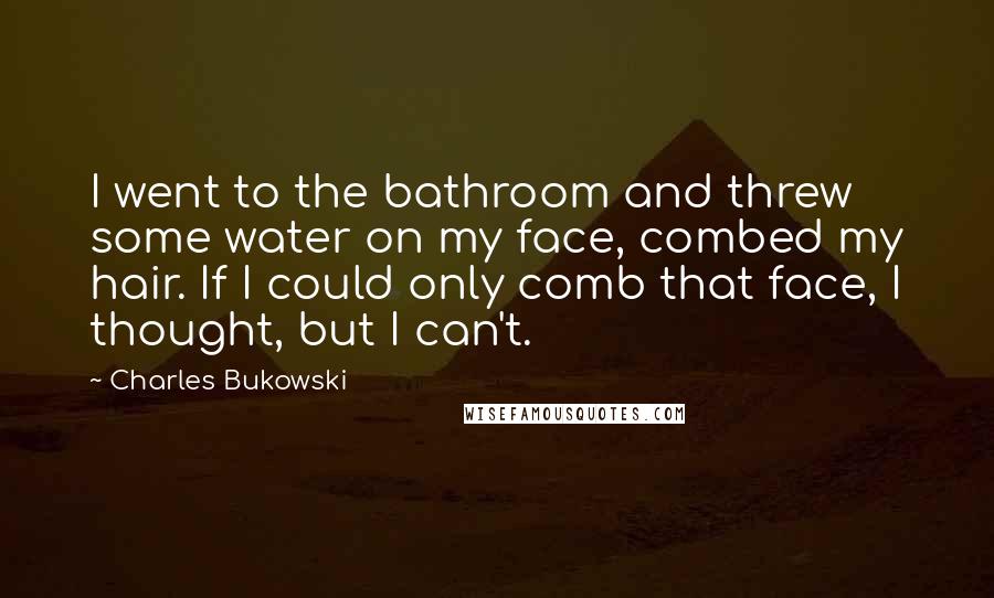 Charles Bukowski Quotes: I went to the bathroom and threw some water on my face, combed my hair. If I could only comb that face, I thought, but I can't.
