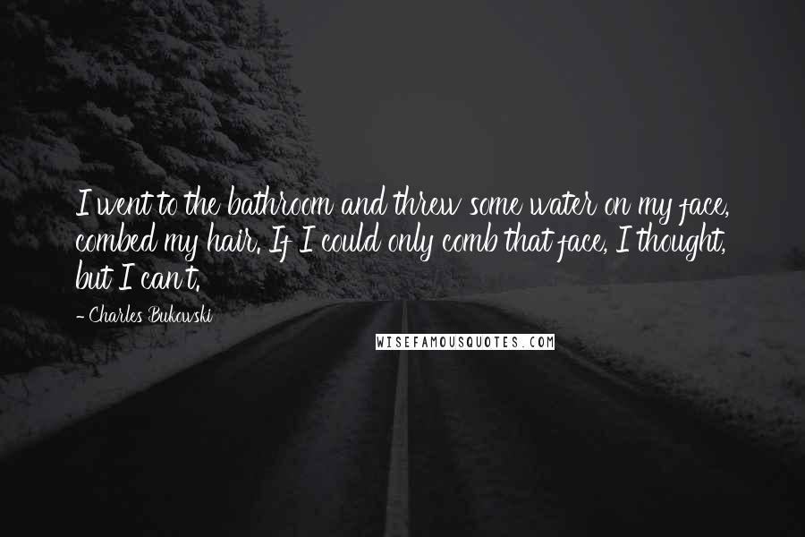 Charles Bukowski Quotes: I went to the bathroom and threw some water on my face, combed my hair. If I could only comb that face, I thought, but I can't.