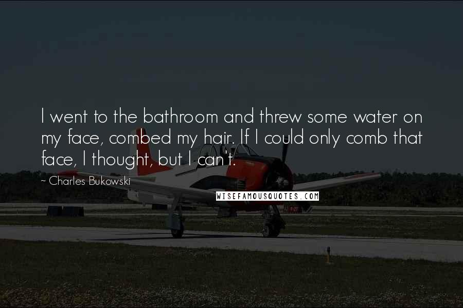 Charles Bukowski Quotes: I went to the bathroom and threw some water on my face, combed my hair. If I could only comb that face, I thought, but I can't.