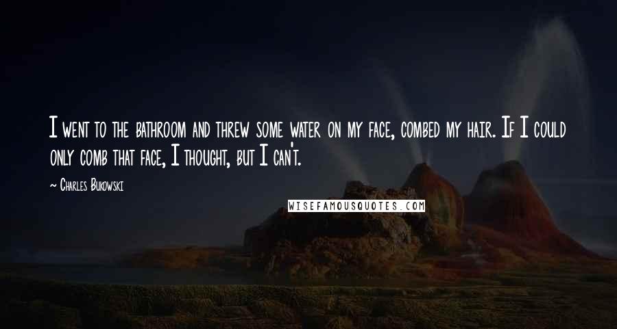 Charles Bukowski Quotes: I went to the bathroom and threw some water on my face, combed my hair. If I could only comb that face, I thought, but I can't.