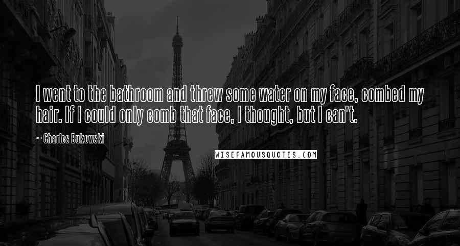 Charles Bukowski Quotes: I went to the bathroom and threw some water on my face, combed my hair. If I could only comb that face, I thought, but I can't.