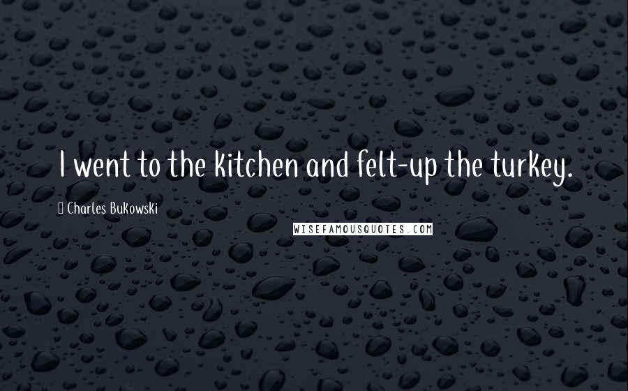 Charles Bukowski Quotes: I went to the kitchen and felt-up the turkey.