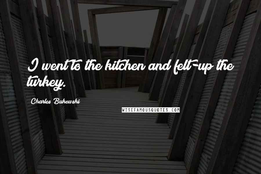 Charles Bukowski Quotes: I went to the kitchen and felt-up the turkey.