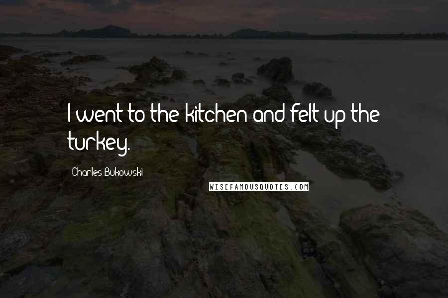 Charles Bukowski Quotes: I went to the kitchen and felt-up the turkey.