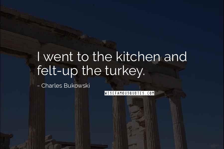 Charles Bukowski Quotes: I went to the kitchen and felt-up the turkey.