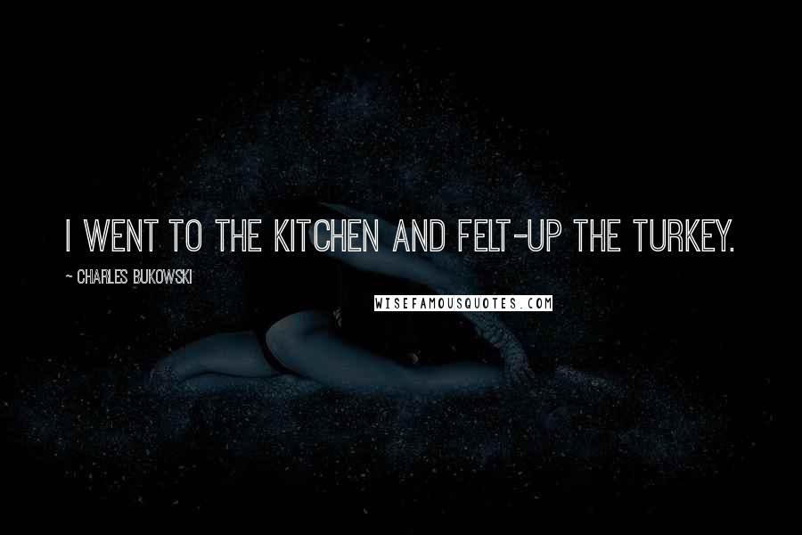 Charles Bukowski Quotes: I went to the kitchen and felt-up the turkey.