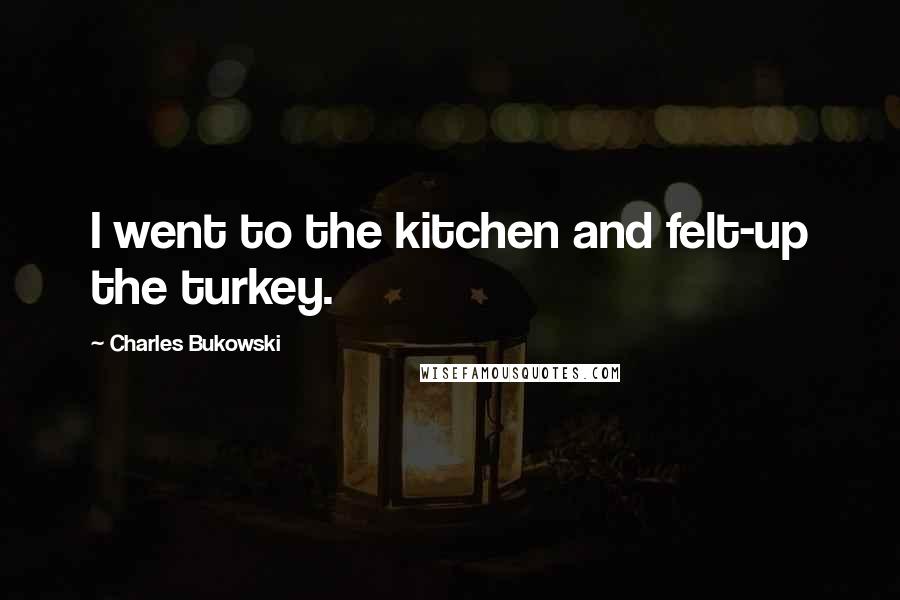Charles Bukowski Quotes: I went to the kitchen and felt-up the turkey.