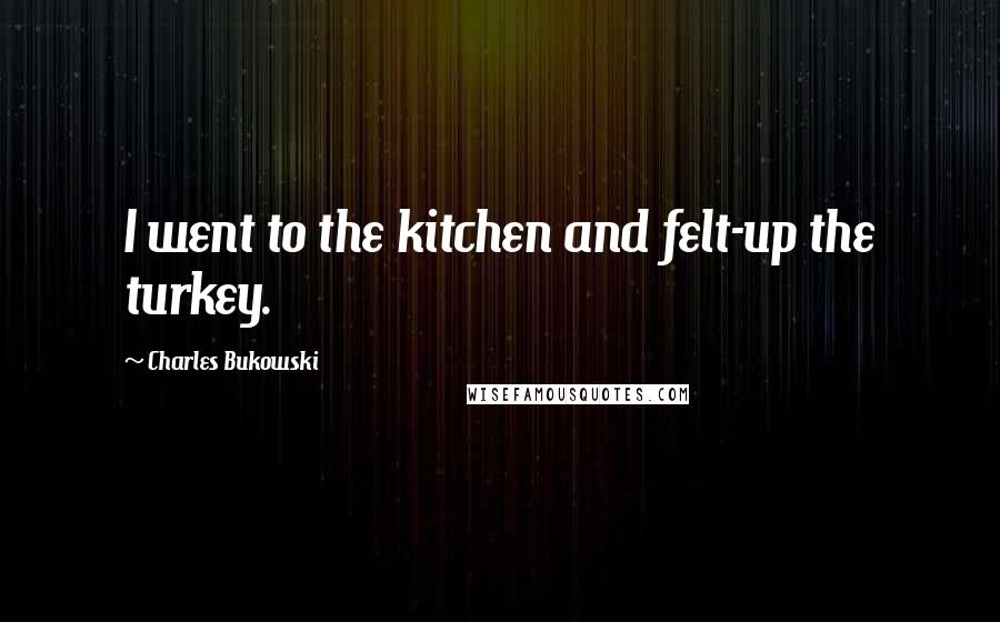 Charles Bukowski Quotes: I went to the kitchen and felt-up the turkey.