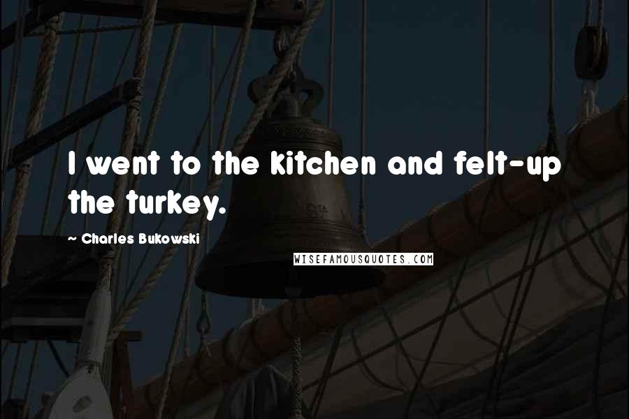 Charles Bukowski Quotes: I went to the kitchen and felt-up the turkey.