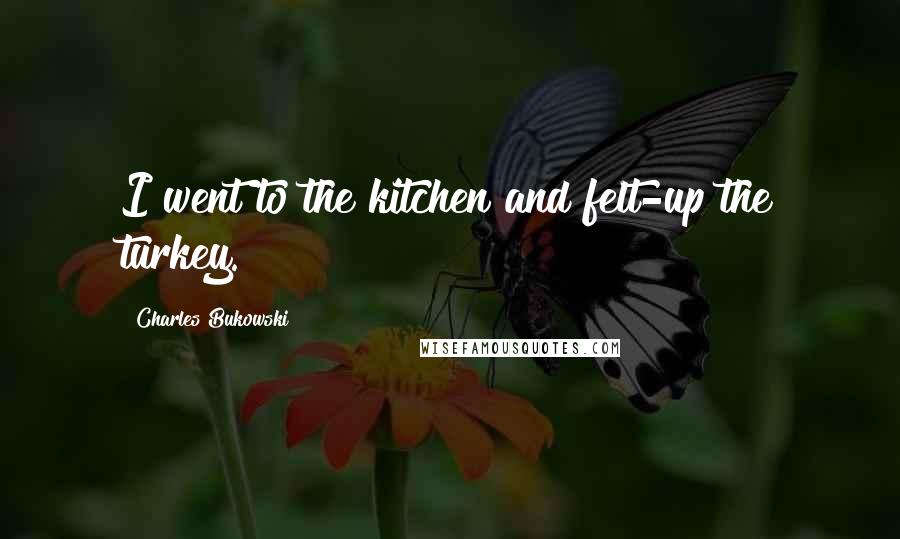 Charles Bukowski Quotes: I went to the kitchen and felt-up the turkey.